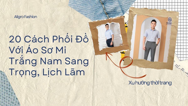 20 cách phối đồ với áo sơ mi trắng nam sang trọng, lịch lãm