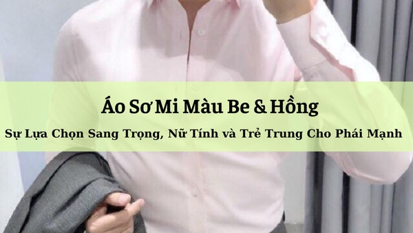 Áo Sơ Mi Màu Be & Hồng: Sự Lựa Chọn Sang Trọng, Nữ Tính và Trẻ Trung Cho Phái Mạnh