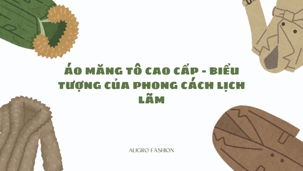 ÁO MĂNG TÔ CAO CẤP – BIỂU TƯỢNG CỦA PHONG CÁCH LỊCH LÃM