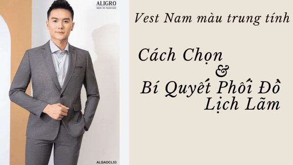 Vest Nam Màu Trung Tính: Xu Hướng, Cách Chọn & Bí Quyết Phối Đồ Lịch Lãm