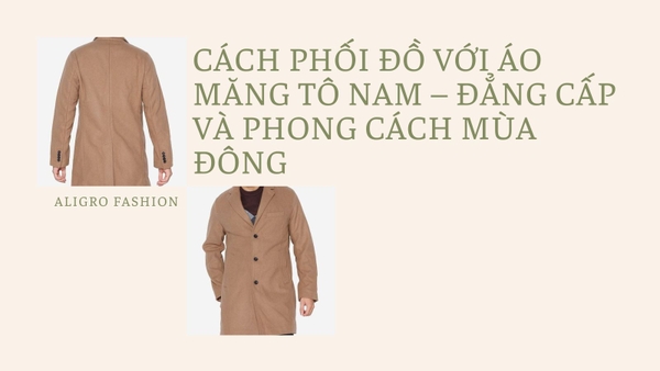 Cách phối đồ với áo măng tô nam – Đẳng cấp và phong cách mùa đông
