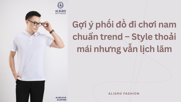 Gợi ý phối đồ đi chơi nam chuẩn trend – Style thoải mái nhưng vẫn lịch lãm