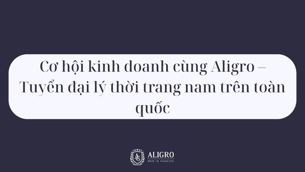 Cơ hội kinh doanh cùng Aligro – Tuyển đại lý thời trang nam trên toàn quốc