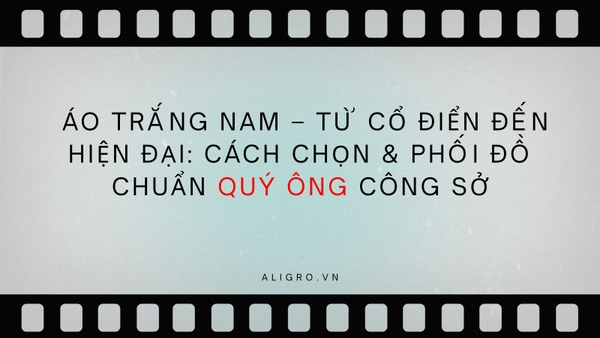 Áo trắng nam – Từ cổ điển đến hiện đại: Cách chọn & phối đồ chuẩn quý ông công sở