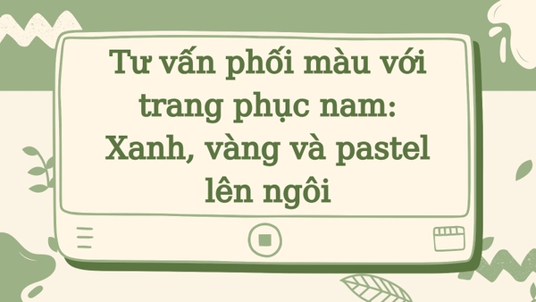 Tư vấn phối màu với trang phục nam: Xanh, vàng và pastel lên ngôi