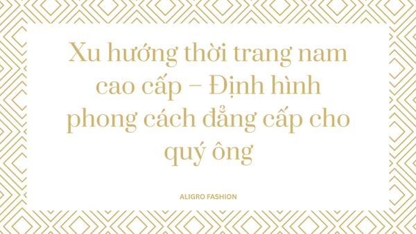 Xu hướng thời trang nam cao cấp – Định hình phong cách đẳng cấp cho quý ông