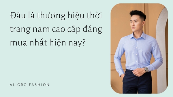Đâu là thương hiệu thời trang nam cao cấp đáng mua nhất hiện nay?