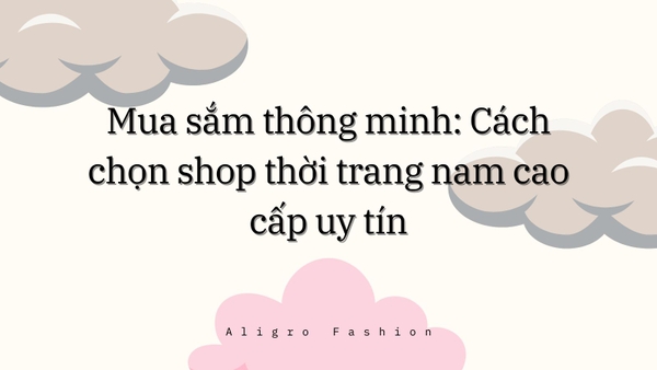 Mua sắm thông minh: Cách chọn shop thời trang nam cao cấp uy tín