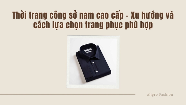 Thời trang công sở nam cao cấp – Xu hướng và cách lựa chọn trang phục phù hợp