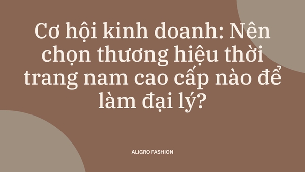 Cơ hội kinh doanh: Nên chọn thương hiệu thời trang nam cao cấp nào để làm đại lý?