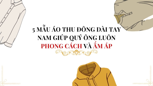 5 MẪU ÁO THU ĐÔNG DÀI TAY NAM GIÚP QUÝ ÔNG LUÔN PHONG CÁCH VÀ ẤM ÁP