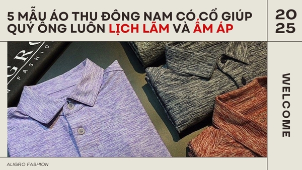 5 MẪU ÁO THU ĐÔNG NAM CÓ CỔ GIÚP QUÝ ÔNG LUÔN LỊCH LÃM VÀ ẤM ÁP