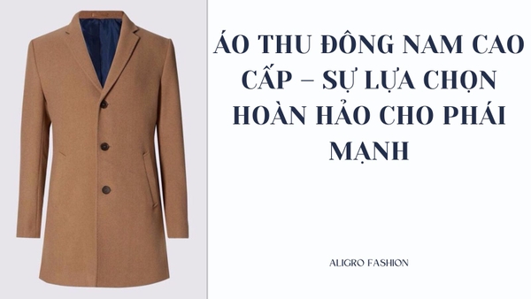 ÁO THU ĐÔNG NAM CAO CẤP – SỰ LỰA CHỌN HOÀN HẢO CHO PHÁI MẠNH