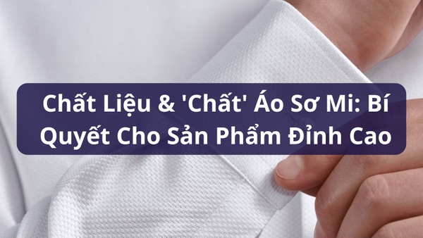 Chất Liệu & 'Chất' Áo Sơ Mi: Bí Quyết Cho Sản Phẩm Đỉnh Cao
