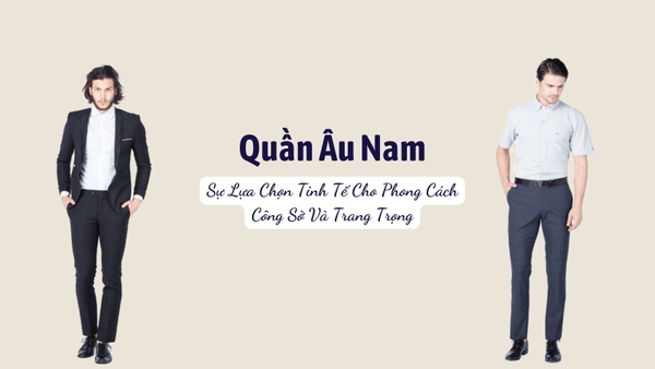 Quần Tây & Quần Âu Nam: Sự Lựa Chọn Tinh Tế Cho Phong Cách Công Sở Và Trang Trọng